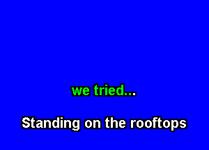 we tried...

Standing on the rooftops