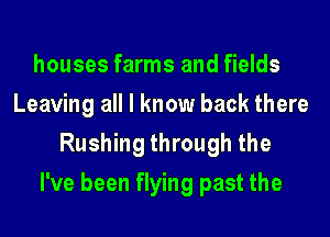 houses farms and fields
Leaving all I know back there
Rushing through the
I've been flying past the