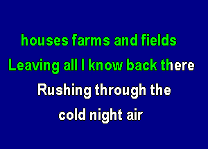 houses farms and fields
Leaving all I know back there

Rushing through the

cold night air