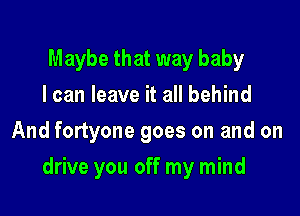 Maybe that way baby
I can leave it all behind
And fortyone goes on and on

drive you off my mind