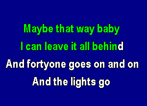 Maybe that way baby

I can leave it all behind
And fortyone goes on and on
And the lights go