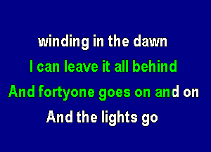 winding in the dawn
I can leave it all behind

And fortyone goes on and on
And the lights go
