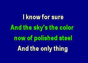 I know for sure

And the sky's the color

now of polished steel
And the only thing