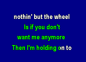 nothin' but the wheel
ls if you don't
want me anymore

Then I'm holding on to