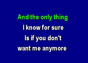 And the onlything
lknow for sure

ls if you don't

want me anymore