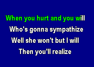 When you hurt and you will

Who's gonna sympathize
Well she won't but I will
Then you'll realize