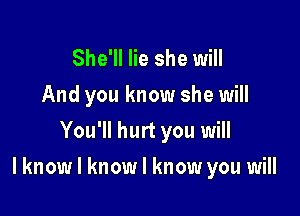 She'll lie she will
And you know she will
You'll hurt you will

lknow I know I know you will