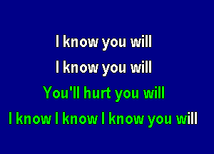 I know you will
I know you will
You'll hurt you will

lknow I know I know you will