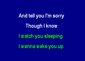 And tell you I'm sorry
Though I know

lwatch you sleeping

lwanna wake you up