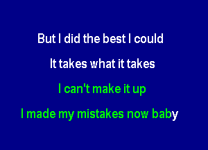 Butl did the bestl could
It takes what it takes

lcan't make it up

I made my mistakes now baby