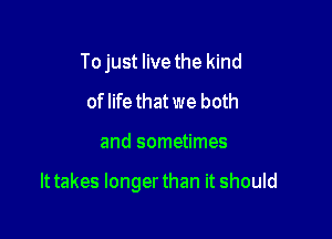 Tojust live the kind
of life that we both

and sometimes

It takes longer than it should