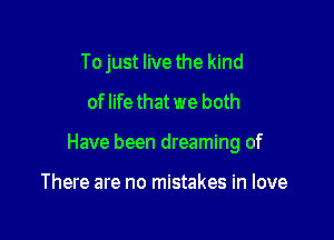 Tojust live the kind
of life that we both

Have been dreaming of

There are no mistakes in love