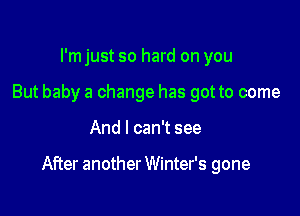 l'mjust so hard on you
But baby a change has got to come

And I can't see

After another Winter's gone