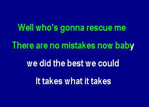 Well who's gonna rescue me

There are no mistakes now baby

we did the best we could

It takes what it takes