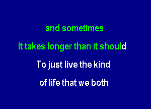 and sometimes

It takes longer than it should

To just live the kind
of life that we both