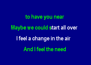 to have you near

Maybe we could start all over

lfeel a change in the air

And I feel the need