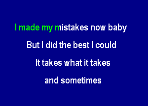 lmade my mistakes now baby

But I did the best I could
It takes what it takes

and sometimes