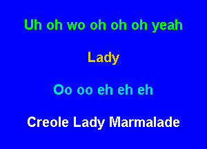 Uh Oh we oh oh oh yeah
Lady

00 oo eh eh eh

Creole Lady Marmalade