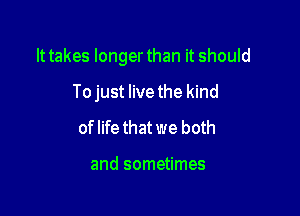 It takes longer than it should

To just live the kind
of life that we both

and sometimes