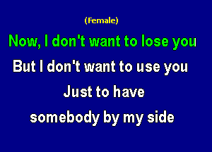 (female)

Now, I don't want to lose you
But I don't want to use you
Just to have

somebody by my side