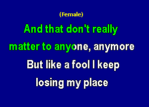 (female)

And that don't really
matter to anyone, anymore

But like a fool I keep

losing my place