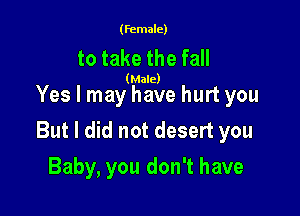 (female)

to take the fall

(Male)

Yes I may have hurt you

But I did not desert you
Baby, you don't have