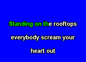 Standing on the rooftops

everybody scream your

heart out