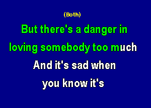 (Both)

But there's a danger in

loving somebody too much

And it's sad when
you know it's