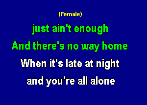 (female)
just ain't enough
And there's no way home

When it's late at night
and you're all alone