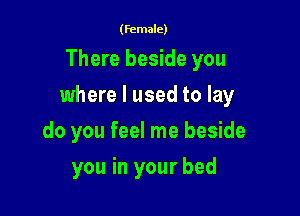 (female)

There beside you

where I used to lay

do you feel me beside
you in your bed