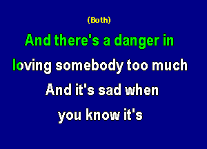 (Both)

And there's a danger in

loving somebody too much

And it's sad when
you know it's