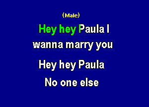 (Male)
Hey hey Paula I
wanna marry you

Hey hey Paula

No one else