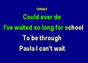 (Male)

Could ever do
I've waited so long for school

To be through
Paula I can't wait