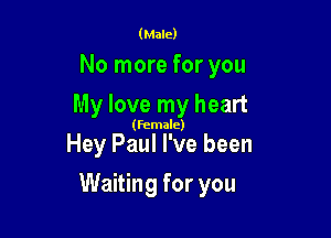 (Male)

No more for you
My love my heart

(female)

Hey Paul I've been

Waiting for you