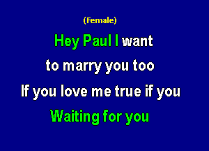 (female)

Hey Paul I want
to marry you too

If you love me true if you

Waiting for you