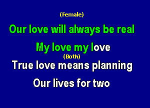(female)

Our love will always be real
My love my love

(Both)

True love means planning

Our lives for two
