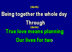 (Both)

Being together the whole day
Through

(Both)
True love means planning

Our lives for two