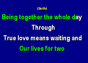 (Both)

Being together the whole day
Through

True love means waiting and

Our lives for two