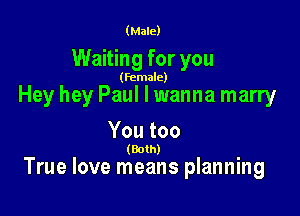 (Male)

Waiting for you

(female)

Hey hey Paul I wanna marry

Youtoo

(Both) .
True love means planning