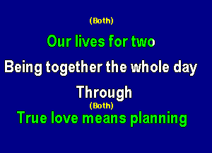 (Both)

Our lives for two
Being together the whole day
Through

(Both)

True love means planning