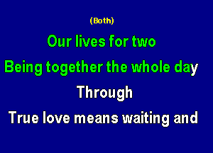 (Both)

Our lives for two
Being together the whole day
Through

True love means waiting and