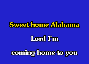 Sweet home Alabama

Lord I'm

coming home to you