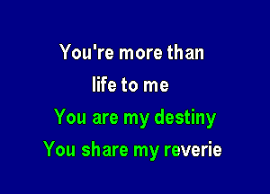 You're more than
life to me
You are my destiny

You share my reverie