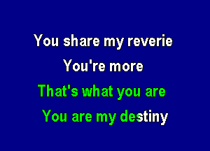 You share my reverie
You're more

That's what you are

You are my destiny