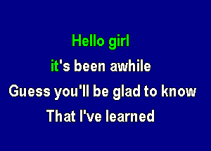 Hello girl
it's been awhile

Guess you'll be glad to know

That I've learned