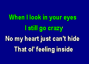 When I look in your eyes
I still go crazy
No my heart just can't hide

That ol' feeling inside