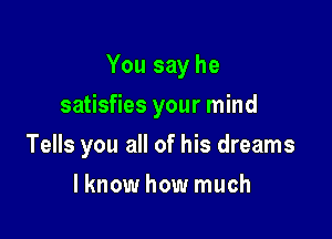 You say he

satisfies your mind
Tells you all of his dreams
lknow how much