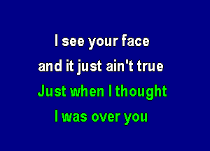 I see your face
and it just ain't true

Just when lthought

l was over you