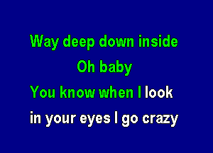 Way deep down inside
Oh baby
You know when I look

in your eyes I go crazy