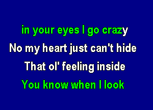 in your eyes I go crazy
No my heart just can't hide

That ol' feeling inside

You know when I look